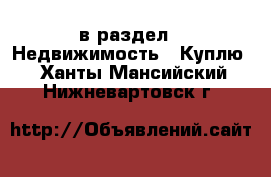  в раздел : Недвижимость » Куплю . Ханты-Мансийский,Нижневартовск г.